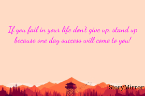 If you fail in your life don't give up, stand up because one day success will come to you!