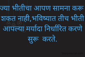ज्या भीतीचा आपण सामना करू शकत नाही,भविष्यात तीच भीती आपल्या मर्यादा निर्धारित करणे सुरू  करते.
