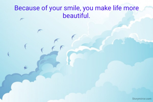 Because of your smile, you make life more beautiful.