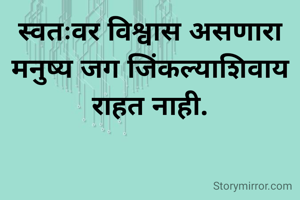 स्वतःवर विश्वास असणारा मनुष्य जग जिंकल्याशिवाय राहत नाही.
