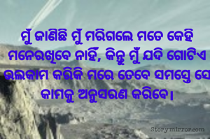ମୁଁ ଜାଣିଛି ମୁଁ ମରିଗଲେ ମତେ କେହି ମନେରଖିବେ ନାହିଁ, କିନ୍ତୁ ମୁଁ ଯଦି ଗୋଟିଏ ଭଲକାମ କରିକି ମରେ ତେବେ ସମସ୍ତେ ସେ କାମକୁ ଅନୁସରଣ କରିବେ।