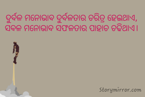ଦୁର୍ବଳ ମନୋଭାବ ଦୁର୍ବଳତାର ଚରିତ୍ର ହେଇଥାଏ, 
ସବଳ ମନୋଭାବ ସଫଳତାର ପାହାଚ ଚଢିଥାଏ। 