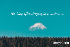 Thinking after stepping in is useless.....