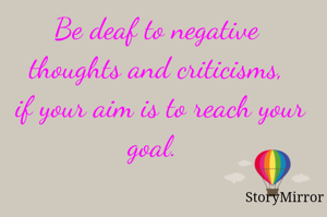 Be deaf to negative thoughts and criticisms,
 if your aim is to reach your goal. 