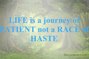 LIFE is a journey of PATIENT not a RACE of HASTE