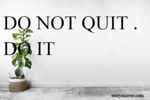 DO NOT QUIT . DO IT
