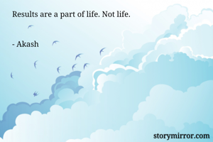 Results are a part of life. Not life. 


- Akash