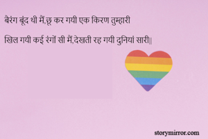 बैरंग बूंद थी मैं,छू कर गयी एक किरण तुम्हारी 

खिल गयी कई रंगों सी मैं,देखती रह गयी दुनियां सारी||