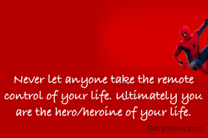 Never let anyone take the remote control of your life. Ultimately you are the hero/heroine of your life.