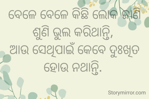 ବେଳେ ବେଳେ କିଛି ଲୋକ ଜାଣି ଶୁଣି ଭୁଲ କରିଥାନ୍ତି, 
ଆଉ ସେଥିପାଇଁ କେବେ ଦୁଃଖିତ ହୋଉ ନଥାନ୍ତି. 