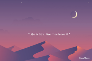 "Life is Life...live it or leave it."