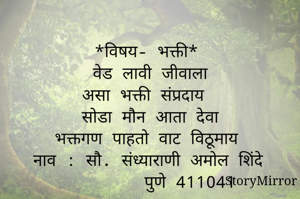 
*विषय- भक्ती*
वेड लावी जीवाला
असा भक्ती संप्रदाय
सोडा मौन आता देवा
भक्तगण पाहतो वाट विठूमाय
नाव : सौ. संध्याराणी अमोल शिंदे
        पुणे 411041