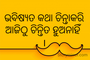ଭବିଷ୍ୟତ କଥା ଚିନ୍ତାକରି ଆଜିଠୁ ଚିନ୍ତିତ ହୁଅନାହିଁ 
।