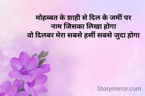 मोहब्बत के शाही से दिल के जमीं पर
नाम जिसका लिखा होगा
वो दिलबर मेरा सबसे हसीं सबसे जुदा होगा