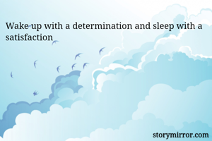Wake up with a determination and sleep with a satisfaction