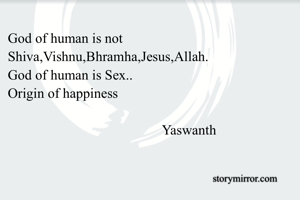 God of human is not Shiva,Vishnu,Bhramha,Jesus,Allah.
God of human is Sex..
Origin of happiness 
 
                                            Yaswanth 