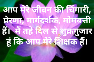 आप मेरे जीवन की चिंगारी, प्रेरणा, मार्गदर्शक, मोमबत्ती हैं।  मैं तहे दिल से शुक्रगुजार हूं कि आप मेरे शिक्षक हैं।