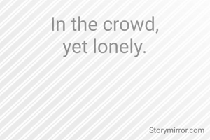 In the crowd,
yet lonely.