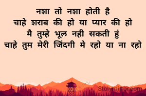 नशा तो नशा होती है
चाहे शराब की हो या प्यार की हो
मै तुम्हे भूल नही सकती हुं
चाहे तुम मेरी जिंदगी मे रहो या ना रहो