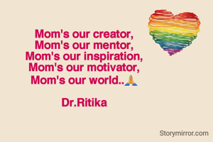 Mom's our creator,
Mom's our mentor,
Mom's our inspiration,
Mom's our motivator,
Mom's our world..🙏

Dr.Ritika