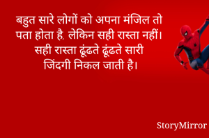 बहुत सारे लोगों को अपना मंजिल तो पता होता है,
लेकिन सही रास्ता नहीं।
सही रास्ता ढूंढते ढूंढते सारी जिंदगी निकल जाती है। 