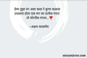 प्रेमा तुझा रंग असा कसा रे कुणा कळला
उधळला होता एक मग का प्रत्येक रंगात
              तो मोरपीस रंगला...❣️
                
                 --अक्षय काळमेघ