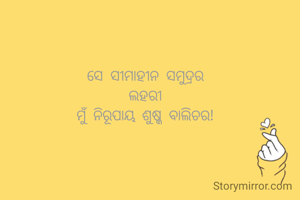 ସେ ସୀମାହୀନ ସମୁଦ୍ରର
ଲହରୀ
ମୁଁ ନିରୂପାୟ ଶୁଷ୍କ ବାଲିଚର!

