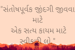"સંતોષપૂર્વક જીંદગી જીવવા માટે
 એક સત્ય કાયમ માટે સ્વીકારી લો."

" બધું બધાને નથી મળતું ".
