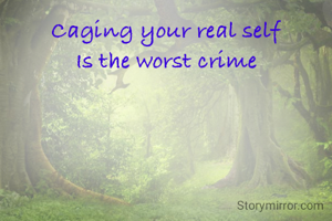 Caging your real self
 Is the worst crime 