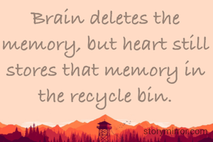 Brain deletes the memory, but heart still stores that memory in the recycle bin.