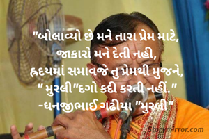 "બોલાવ્યો છે મને તારા પ્રેમ માટે, 
જાકારો મને દેતી નહી,
હ્રદયમાં સમાવજે તુ પ્રેમથી મુજને,
" મુરલી"દગો કદી કરતી નહીં."
-ધનજીભાઈ ગઢીયા "મુરલી" 