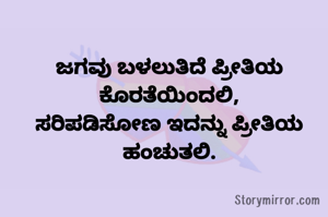 ಜಗವು ಬಳಲುತಿದೆ ಪ್ರೀತಿಯ ಕೊರತೆಯಿಂದಲಿ,
ಸರಿಪಡಿಸೋಣ ಇದನ್ನು ಪ್ರೀತಿಯ ಹಂಚುತಲಿ.