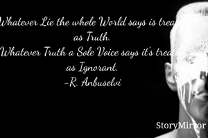 Whatever Lie the whole World says is treated as Truth.
Whatever Truth that One Person Says it's treated as ignorant.
-R. Anbuselvi