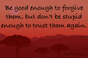 Be good enough to forgive them, but don't be stupid enough to trust them again.