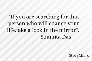 "If you are searching for that person who will change your life,take a look in the mirror". 
                - Soumita Das