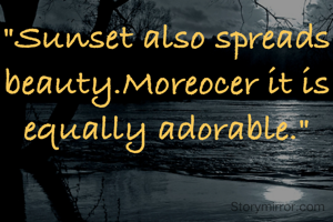"Sunset also spreads beauty.Moreocer it is equally adorable."