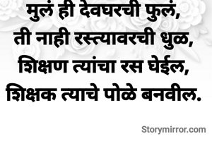 मुलं ही देवघरची फुलं,
ती नाही रस्त्यावरची धुळ,
शिक्षण त्यांचा रस घेईल,
शिक्षक त्याचे पोळे बनवील.


          
