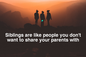 Siblings are like people you don't
 want to share your parents with 