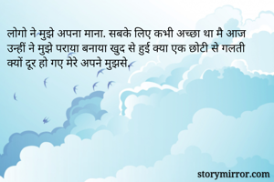 लोगो ने मुझे अपना माना. सबके लिए कभी अच्छा था मै आज उन्हीं ने मुझे पराया बनाया खुद से हुई क्या एक छोटी से गलती क्यों दूर हो गए मेरे अपने मुझसे.