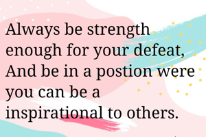 Always be strength enough for your defeat,
And be in a postion were you can be a inspirational to others.
