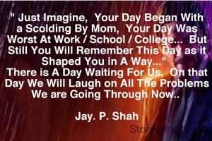 " Just Imagine,  Your Day Began With a Scolding By Mom,  Your Day Was Worst At Work / School / College...  But Still You Will Remember This Day as it Shaped You in A Way..."  
There is A Day Waiting For Us,  On that Day We Will Laugh on All The Problems We are Going Through Now.. 

Jay. P. Shah
 
