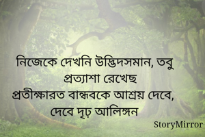 নিজেকে দেখনি উদ্ভিদসমান, তবু প্রত্যাশা রেখেছ
প্রতীক্ষারত বান্ধবকে আশ্রয় দেবে,
দেবে দৃঢ় আলিঙ্গন