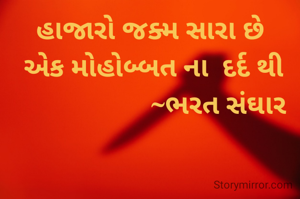 હાજારો જક્મ સારા છે
 એક મોહોબ્બત ના  દર્દ થી
                    ~ભરત સંઘાર
