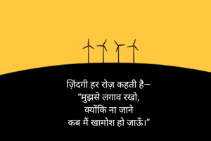 ज़िंदगी हर रोज़ कहती है—
“मुझसे लगाव रखो,
क्योंकि ना जाने
कब मैं खामोश हो जाऊँ।”