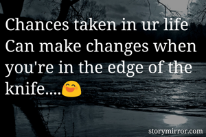 Chances taken in ur life
Can make changes when you're in the edge of the knife....😄