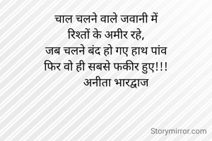 चाल चलने वाले जवानी में
रिश्तों के अमीर रहे,
जब चलने बंद हो गए हाथ पांव
फिर वो ही सबसे फकीर हुए!!!
       अनीता भारद्वाज
