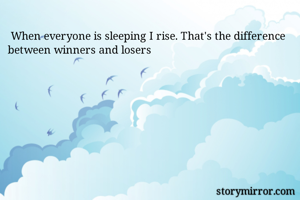  When everyone is sleeping I rise. That's the difference between winners and losers 