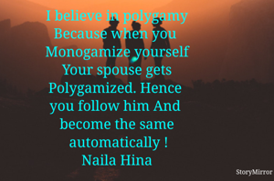 
I believe in polygamy
Because when you 
Monogamize yourself
Your spouse gets
Polygamized. Hence 
you follow him And 
become the same
 automatically !
Naila Hina
