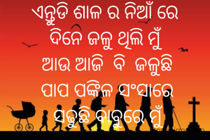 ଏନ୍ତୁଡି ଶାଳ ର ନିଆଁ ରେ 
ଦିନେ ଜଳୁ ଥିଲି ମୁଁ 
ଆଉ ଆଜି  ବି  ଜଳୁଛି
ପାପ ପଙ୍କିଳ ସଂସାରେ
ସଢୁଛି ବାବୁରେ ମୁଁ

