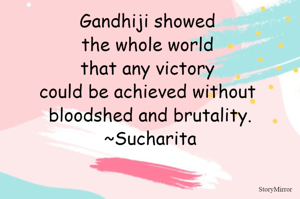 Gandhiji showed the whole world that any victory could be achieved without bloodshed and brutality.
~Sucharita